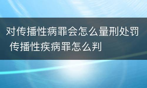 对传播性病罪会怎么量刑处罚 传播性疾病罪怎么判
