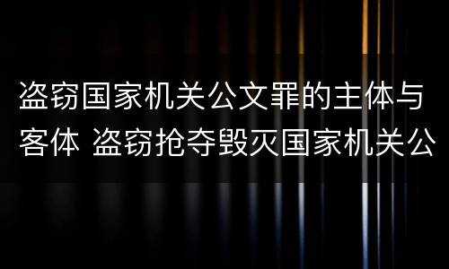 盗窃国家机关公文罪的主体与客体 盗窃抢夺毁灭国家机关公文罪的法律规定