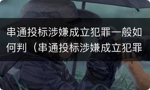 串通投标涉嫌成立犯罪一般如何判（串通投标涉嫌成立犯罪一般如何判决）