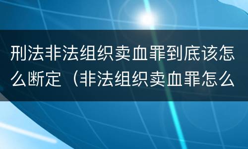 刑法非法组织卖血罪到底该怎么断定（非法组织卖血罪怎么判）