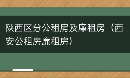 陕西区分公租房及廉租房（西安公租房廉租房）