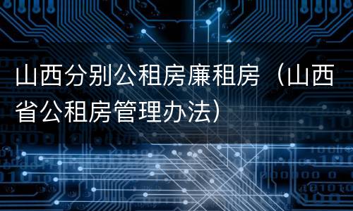 山西分别公租房廉租房（山西省公租房管理办法）