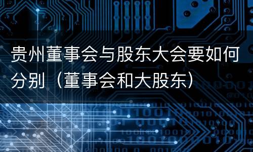 贵州董事会与股东大会要如何分别（董事会和大股东）