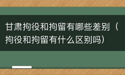 甘肃拘役和拘留有哪些差别（拘役和拘留有什么区别吗）