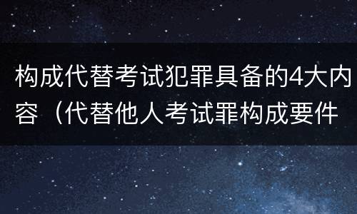 构成代替考试犯罪具备的4大内容（代替他人考试罪构成要件）