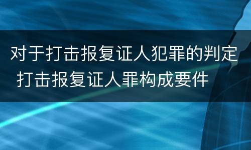 对于打击报复证人犯罪的判定 打击报复证人罪构成要件