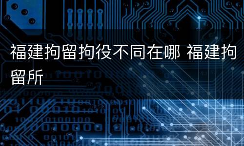 福建拘留拘役不同在哪 福建拘留所