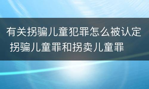 有关拐骗儿童犯罪怎么被认定 拐骗儿童罪和拐卖儿童罪