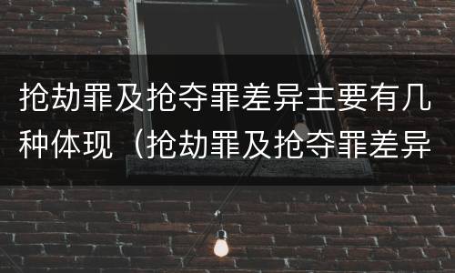 抢劫罪及抢夺罪差异主要有几种体现(抢劫罪及抢夺罪差异主要有几种体现)