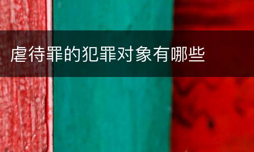 虐待罪的犯罪对象有哪些