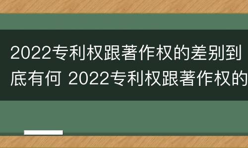 2022专利权跟著作权的差别到底有何 2022专利权跟著作权的差别到底有何区别