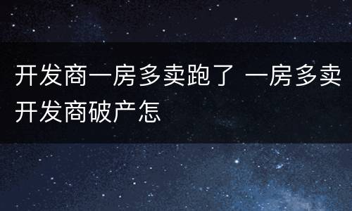 开发商一房多卖跑了 一房多卖开发商破产怎