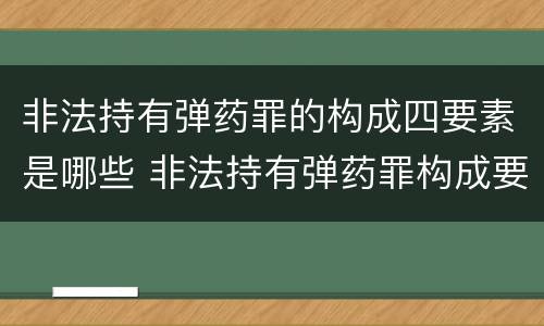 非法持有弹药罪的构成四要素是哪些 非法持有弹药罪构成要件