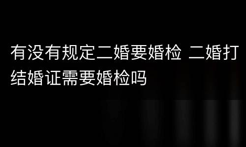 有没有规定二婚要婚检 二婚打结婚证需要婚检吗
