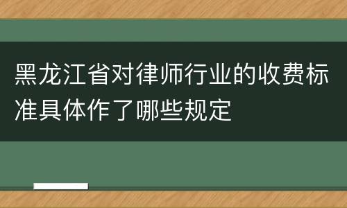 黑龙江省对律师行业的收费标准具体作了哪些规定