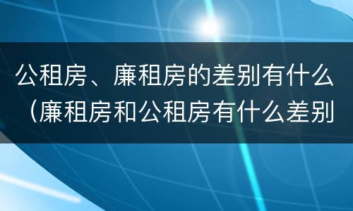 公租房、廉租房的差别有什么（廉租房和公租房有什么差别）