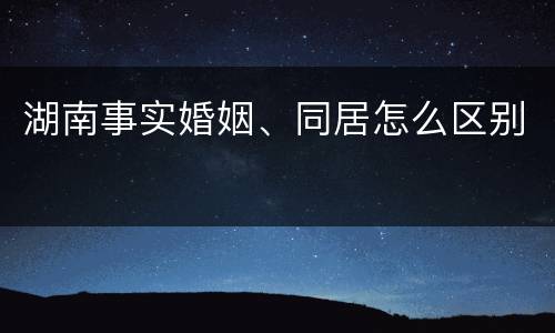 湖南事实婚姻、同居怎么区别