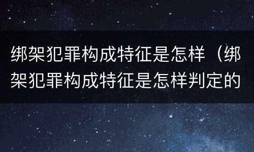 绑架犯罪构成特征是怎样（绑架犯罪构成特征是怎样判定的）