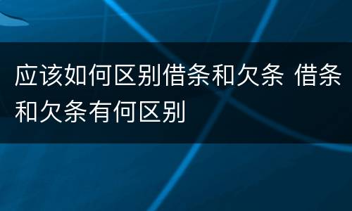 应该如何区别借条和欠条 借条和欠条有何区别