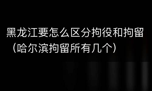 黑龙江要怎么区分拘役和拘留（哈尔滨拘留所有几个）