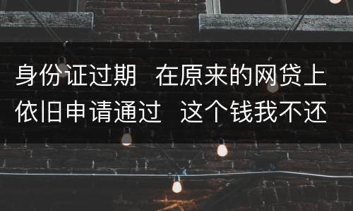 身份证过期  在原来的网贷上依旧申请通过  这个钱我不还有什么后果
