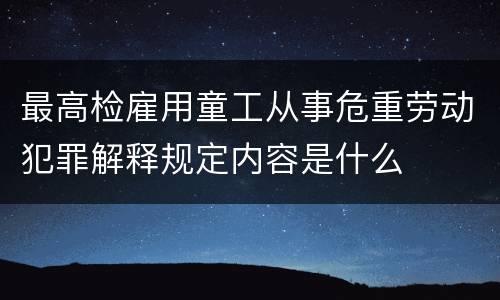 最高检雇用童工从事危重劳动犯罪解释规定内容是什么