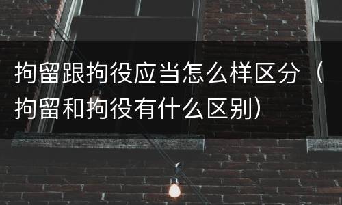 拘留跟拘役应当怎么样区分（拘留和拘役有什么区别）