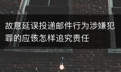 故意延误投递邮件行为涉嫌犯罪的应该怎样追究责任