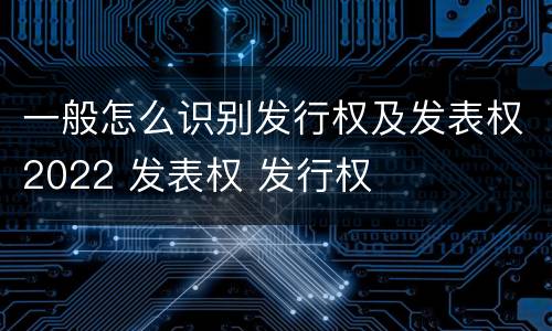 一般怎么识别发行权及发表权2022 发表权 发行权