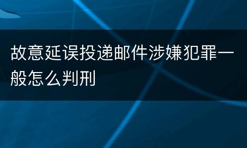 故意延误投递邮件涉嫌犯罪一般怎么判刑