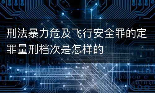 刑法暴力危及飞行安全罪的定罪量刑档次是怎样的