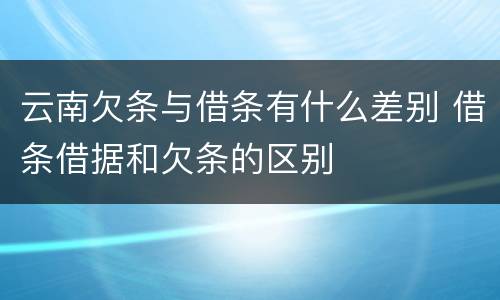 云南欠条与借条有什么差别 借条借据和欠条的区别