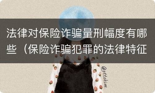 法律对保险诈骗量刑幅度有哪些（保险诈骗犯罪的法律特征）