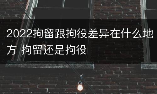 2022拘留跟拘役差异在什么地方 拘留还是拘役