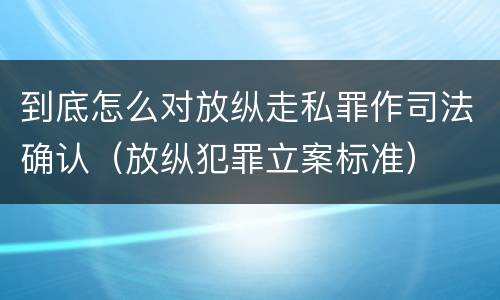 到底怎么对放纵走私罪作司法确认（放纵犯罪立案标准）