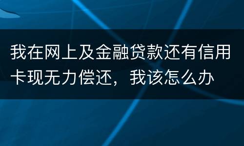 我在网上及金融贷款还有信用卡现无力偿还，我该怎么办