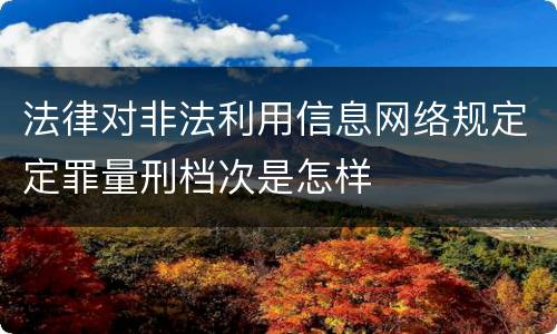 法律对非法利用信息网络规定定罪量刑档次是怎样