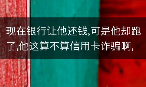 现在银行让他还钱,可是他却跑了,他这算不算信用卡诈骗啊,信用卡诈骗的标准是什么