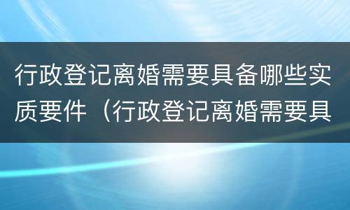 行政登记离婚需要具备哪些实质要件（行政登记离婚需要具备的条件有）
