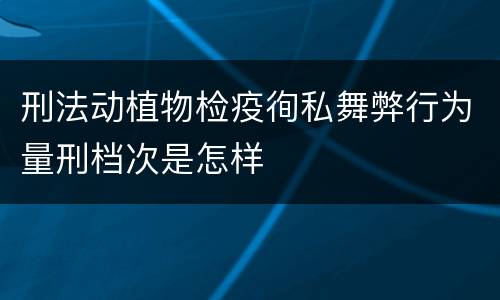 刑法动植物检疫徇私舞弊行为量刑档次是怎样