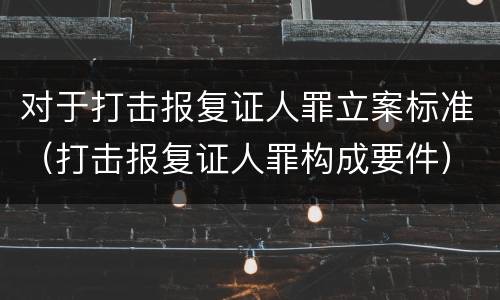 对于打击报复证人罪立案标准（打击报复证人罪构成要件）