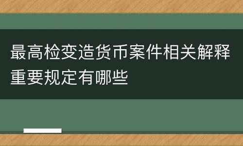 最高检变造货币案件相关解释重要规定有哪些