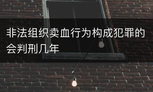 非法组织卖血行为构成犯罪的会判刑几年