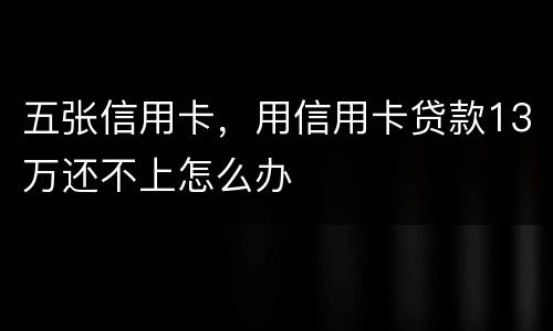 五张信用卡，用信用卡贷款13万还不上怎么办