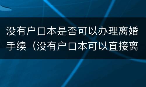 没有户口本是否可以办理离婚手续（没有户口本可以直接离婚吗）