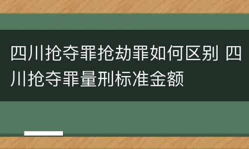四川抢夺罪抢劫罪如何区别 四川抢夺罪量刑标准金额