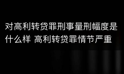 对高利转贷罪刑事量刑幅度是什么样 高利转贷罪情节严重