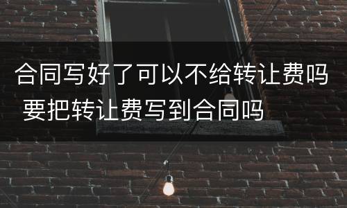 合同写好了可以不给转让费吗 要把转让费写到合同吗