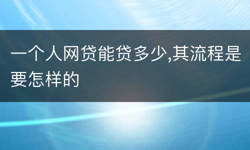 一个人网贷能贷多少,其流程是要怎样的