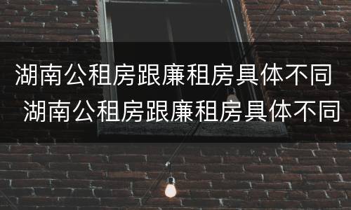 湖南公租房跟廉租房具体不同 湖南公租房跟廉租房具体不同在哪里